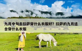 九月中旬去拉薩穿什么衣服好？拉薩的九月適合穿什么衣服