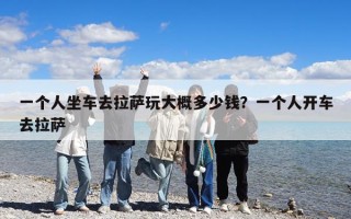一個人坐車去拉薩玩大概多少錢？一個人開車去拉薩