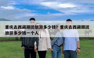 重慶去西藏跟團旅游多少錢？重慶去西藏跟團旅游多少錢一個人