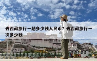 去西藏旅行一趟多少錢人民幣？去西藏旅行一次多少錢