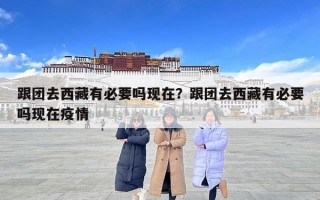跟團去西藏有必要嗎現(xiàn)在？跟團去西藏有必要嗎現(xiàn)在疫情