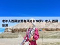 老年人西藏旅游有風(fēng)險(xiǎn)么70歲？老人 西藏旅游