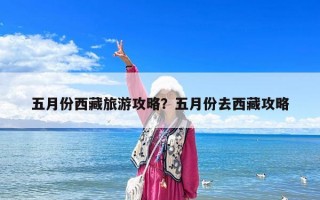 五月份西藏旅游攻略？五月份去西藏攻略