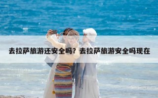 去拉薩旅游還安全嗎？去拉薩旅游安全嗎現在