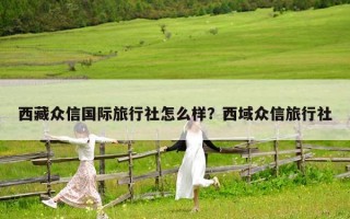 西藏眾信國際旅行社怎么樣？西域眾信旅行社