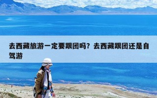 去西藏旅游一定要跟團(tuán)嗎？去西藏跟團(tuán)還是自駕游