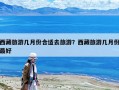 西藏旅游幾月份合適去旅游？西藏旅游幾月份最好