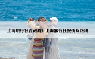 上海旅行社西藏游？上海旅行社報價及路線