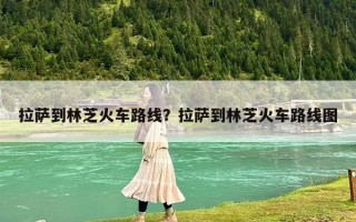 拉薩到林芝火車路線？拉薩到林芝火車路線圖