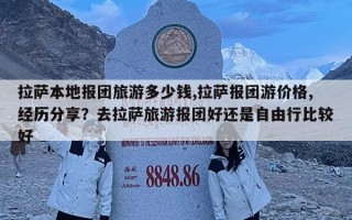 拉薩本地報團旅游多少錢,拉薩報團游價格,經歷分享？去拉薩旅游報團好還是自由行比較好