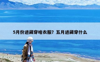 5月份進(jìn)藏穿啥衣服？五月進(jìn)藏穿什么