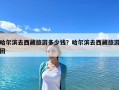 哈爾濱去西藏旅游多少錢？哈爾濱去西藏旅游團