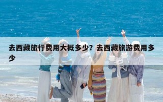 去西藏旅行費用大概多少？去西藏旅游費用多少