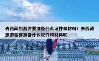 去西藏旅游需要準備什么證件和材料？去西藏旅游需要準備什么證件和材料呢