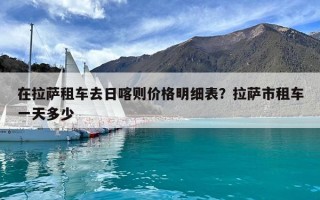 在拉薩租車去日喀則價(jià)格明細(xì)表？拉薩市租車一天多少