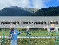 西藏旅行適合幾月份去？西藏適合幾月旅游