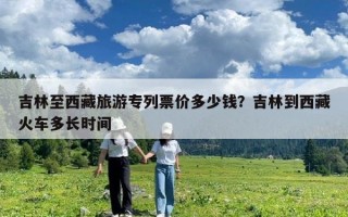 吉林至西藏旅游專列票價多少錢？吉林到西藏火車多長時間