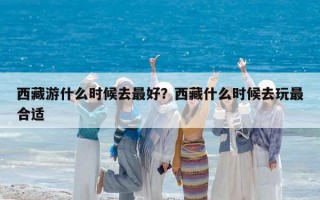 西藏游什么時候去最好？西藏什么時候去玩最合適