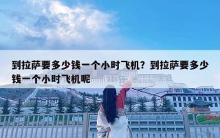 到拉薩要多少錢一個小時飛機？到拉薩要多少錢一個小時飛機呢