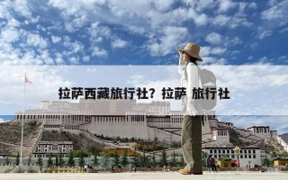 拉薩西藏旅行社？拉薩 旅行社
