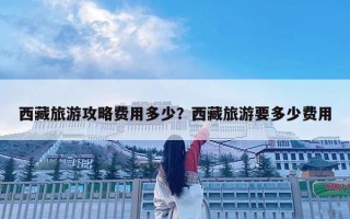 西藏旅游攻略費用多少？西藏旅游要多少費用