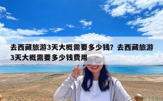 去西藏旅游3天大概需要多少錢？去西藏旅游3天大概需要多少錢費(fèi)用