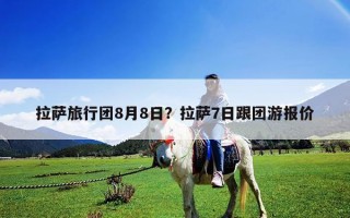 拉薩旅行團8月8日？拉薩7日跟團游報價