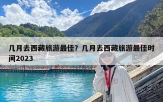 幾月去西藏旅游最佳？幾月去西藏旅游最佳時(shí)間2023
