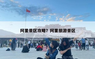 阿里景區(qū)攻略？阿里旅游景區(qū)