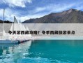 冬天游西藏攻略？冬季西藏旅游景點(diǎn)