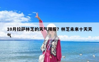 10月拉薩林芝的天氣預(yù)報(bào)？林芝未來(lái)十天天氣