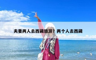 夫妻兩人去西藏旅游？?jī)蓚€(gè)人去西藏