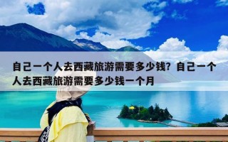 自己一個人去西藏旅游需要多少錢？自己一個人去西藏旅游需要多少錢一個月