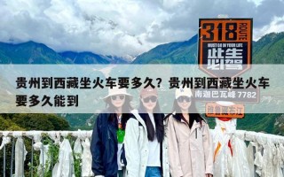 貴州到西藏坐火車要多久？貴州到西藏坐火車要多久能到