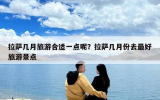 拉薩幾月旅游合適一點呢？拉薩幾月份去最好旅游景點