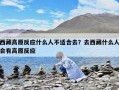 西藏高原反應什么人不適合去？去西藏什么人會有高原反應