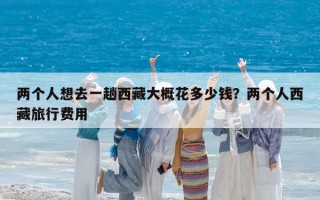 兩個人想去一趟西藏大概花多少錢？兩個人西藏旅行費用
