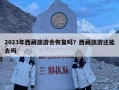 2023年西藏旅游會恢復嗎？西藏旅游還能去嗎