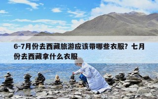 6-7月份去西藏旅游應該帶哪些衣服？七月份去西藏拿什么衣服