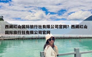 西藏紅山國際旅行社有限公司官網？西藏紅山國際旅行社有限公司官網