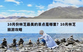 10月份林芝最美的景點(diǎn)是哪里？10月林芝旅游攻略