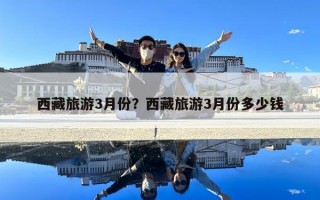 西藏旅游3月份？西藏旅游3月份多少錢