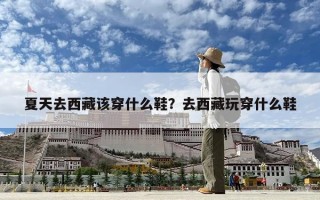 夏天去西藏該穿什么鞋？去西藏玩穿什么鞋