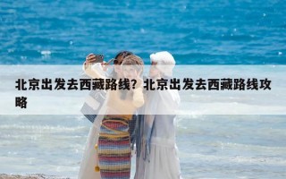 北京出發去西藏路線？北京出發去西藏路線攻略