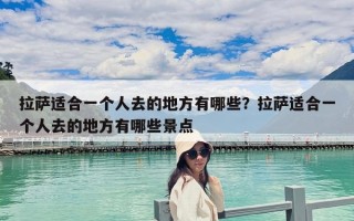 拉薩適合一個人去的地方有哪些？拉薩適合一個人去的地方有哪些景點