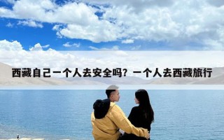 西藏自己一個(gè)人去安全嗎？一個(gè)人去西藏旅行