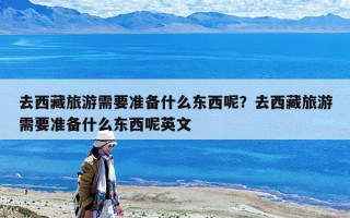 去西藏旅游需要準備什么東西呢？去西藏旅游需要準備什么東西呢英文