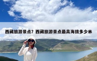 西藏旅游景點(diǎn)？西藏旅游景點(diǎn)最高海拔多少米
