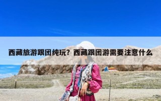 西藏旅游跟團純玩？西藏跟團游需要注意什么