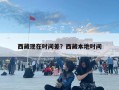 西藏現在時間差？西藏本地時間